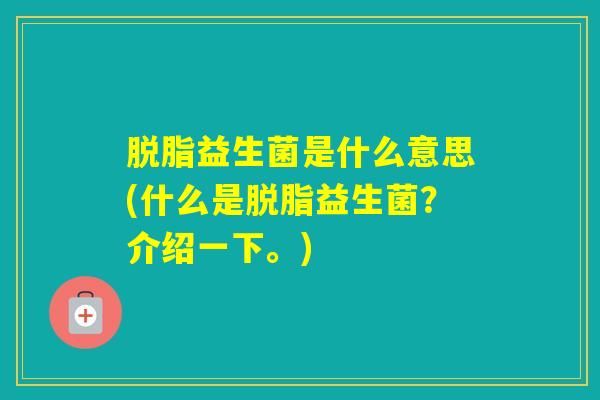 脱脂益生菌是什么意思(什么是脱脂益生菌?介绍一下。) 脱脂益生菌是什么意思(什么是脱脂益生菌?介绍一下。)
