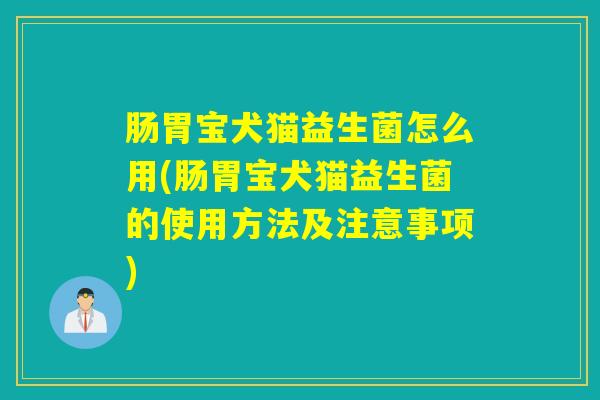 肠胃宝犬猫益生菌怎么用(肠胃宝犬猫益生菌的使用方法及注意事项)