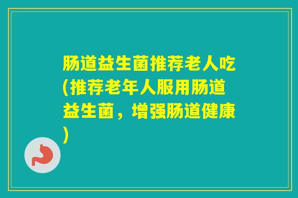 肠道益生菌推荐老人吃(推荐老年人服用肠道益生菌，增强肠道健康)