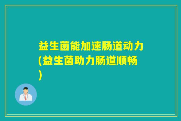 益生菌能加速肠道动力(益生菌助力肠道顺畅) 益生菌能加速肠道动力(益生菌助力肠道顺畅)
