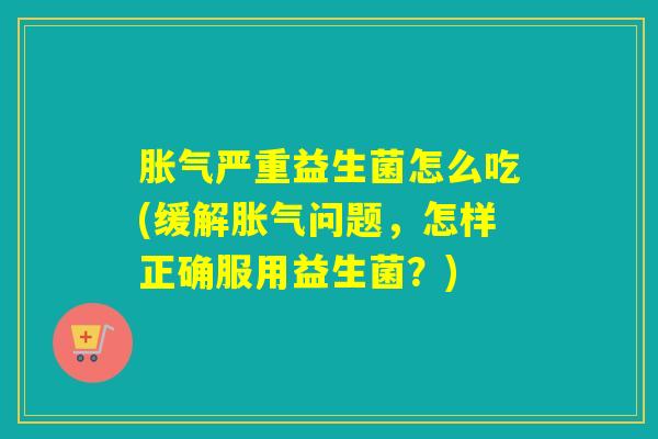 严重益生菌怎么吃(缓解问题,怎样正确服用益生菌?) 严重益生菌怎么吃(缓解问题,怎样正确服用益生菌?)