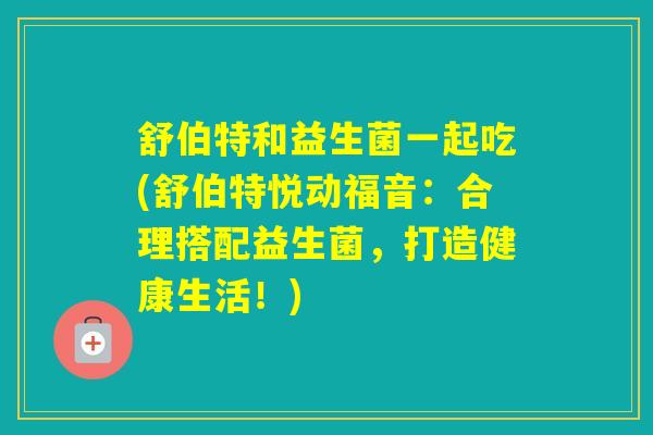 舒伯特和益生菌一起吃(舒伯特悦动福音：合理搭配益生菌，打造健康生活！)