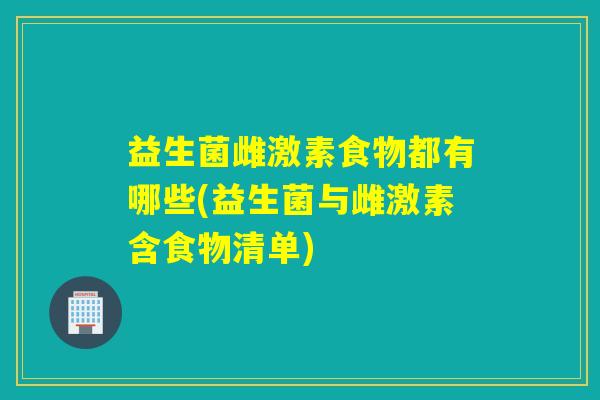 益生菌雌激素食物都有哪些(益生菌与雌激素含食物清单) 益生菌雌激素食物都有哪些(益生菌与雌激素含食物清单)