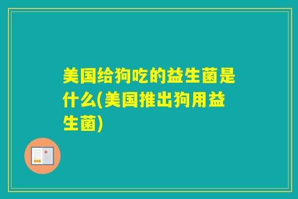 美国给狗吃的益生菌是什么(美国推出狗用益生菌) 美国给狗吃的益生菌是什么(美国推出狗用益生菌)