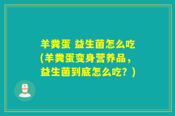 羊粪蛋 益生菌怎么吃(羊粪蛋变身营养品,益生菌到底怎么吃?) 羊粪蛋 益生菌怎么吃(羊粪蛋变身营养品,益生菌到底怎么吃?)