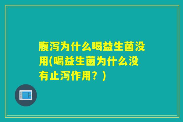 为什么喝益生菌没用(喝益生菌为什么没有止泻作用?) 为什么喝益生菌没用(喝益生菌为什么没有止泻作用?)