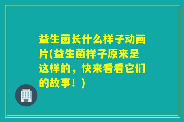 益生菌长什么样子动画片(益生菌样子原来是这样的,快来看看它们的故事!) 益生菌长什么样子动画片(益生菌样子原来是这样的,快来看看它们的故事!)