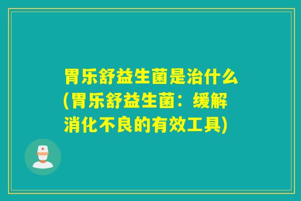 胃乐舒益生菌是什么(胃乐舒益生菌：缓解的有效工具)