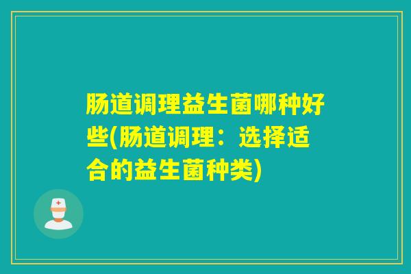 肠道调理益生菌哪种好些(肠道调理：选择适合的益生菌种类)
