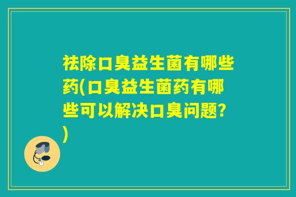 祛除益生菌有哪些药(益生菌药有哪些可以解决问题?) 祛除益生菌有哪些药(益生菌药有哪些可以解决问题?)
