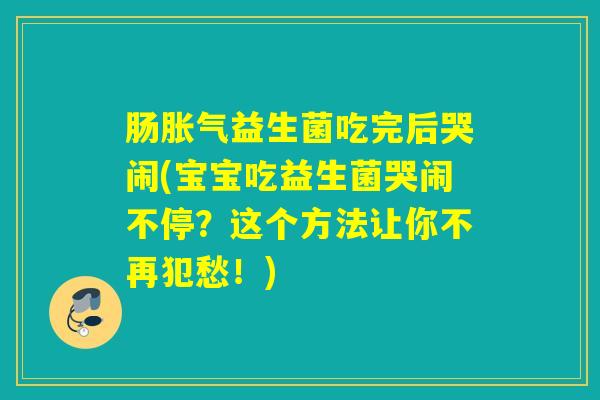 肠益生菌吃完后哭闹(宝宝吃益生菌哭闹不停?这个方法让你不再犯愁!) 肠益生菌吃完后哭闹(宝宝吃益生菌哭闹不停?这个方法让你不再犯愁!)