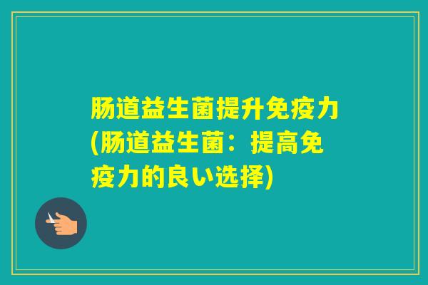 肠道益生菌提升力(肠道益生菌:提高力的良い选择) 肠道益生菌提升力(肠道益生菌:提高力的良い选择)
