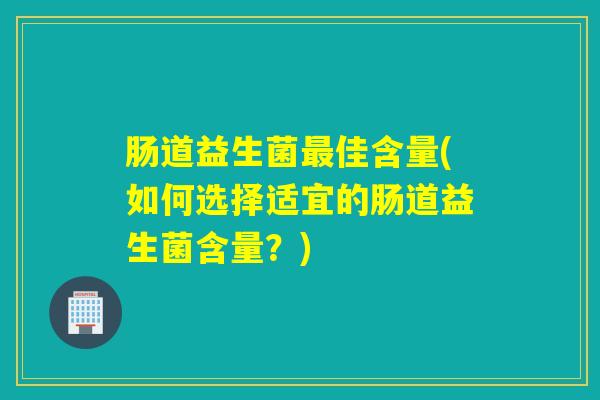 肠道益生菌佳含量(如何选择适宜的肠道益生菌含量?) 肠道益生菌佳含量(如何选择适宜的肠道益生菌含量?)