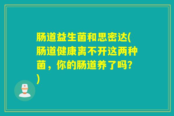 肠道益生菌和思密达(肠道健康离不开这两种菌，你的肠道养了吗？)