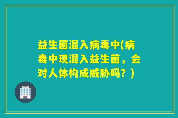 益生菌混入中(中现混入益生菌,会对人体构成威胁吗?) 益生菌混入中(中现混入益生菌,会对人体构成威胁吗?)