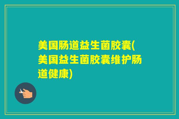 美国肠道益生菌胶囊(美国益生菌胶囊维护肠道健康)