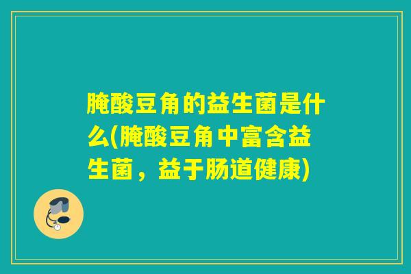 腌酸豆角的益生菌是什么(腌酸豆角中富含益生菌,益于肠道健康) 腌酸豆角的益生菌是什么(腌酸豆角中富含益生菌,益于肠道健康)