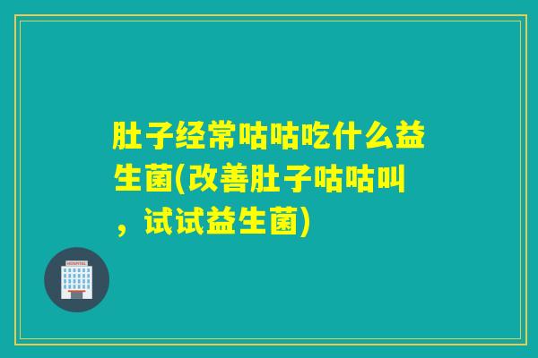 肚子经常咕咕吃什么益生菌(改善肚子咕咕叫，试试益生菌)