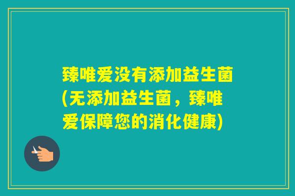 臻唯爱没有添加益生菌(无添加益生菌,臻唯爱保障您的消化健康) 臻唯爱没有添加益生菌(无添加益生菌,臻唯爱保障您的消化健康)