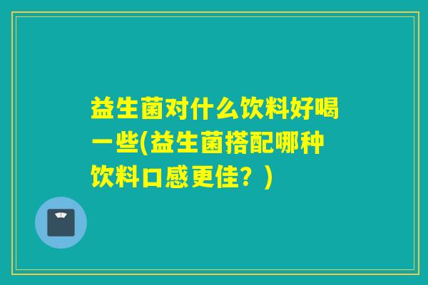 益生菌对什么饮料好喝一些(益生菌搭配哪种饮料口感更佳?) 益生菌对什么饮料好喝一些(益生菌搭配哪种饮料口感更佳?)
