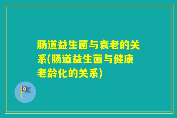 肠道益生菌与的关系(肠道益生菌与健康老龄化的关系)