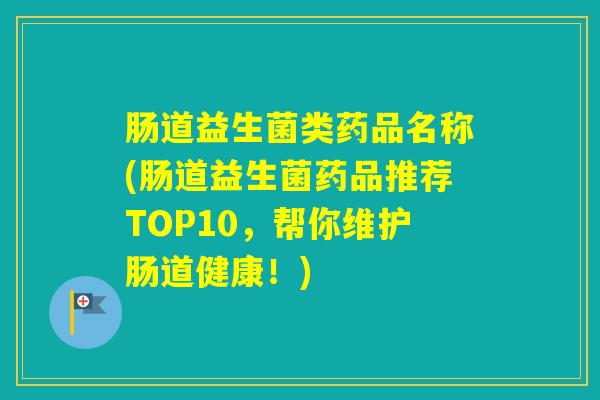 肠道益生菌类药品名称(肠道益生菌药品推荐TOP10，帮你维护肠道健康！)