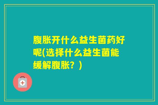 开什么益生菌药好呢(选择什么益生菌能缓解?) 开什么益生菌药好呢(选择什么益生菌能缓解?)