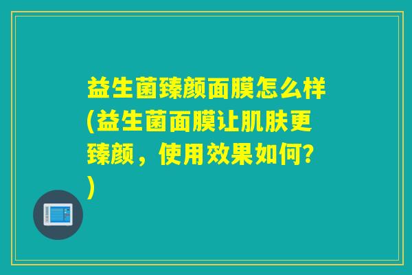 益生菌臻颜面膜怎么样(益生菌面膜让更臻颜，使用效果如何？)