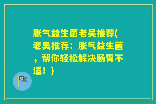 益生菌老吴推荐(老吴推荐:益生菌,帮你轻松解决肠胃不适!) 益生菌老吴推荐(老吴推荐:益生菌,帮你轻松解决肠胃不适!)