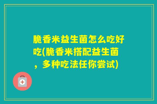 脆香米益生菌怎么吃好吃(脆香米搭配益生菌，多种吃法任你尝试)