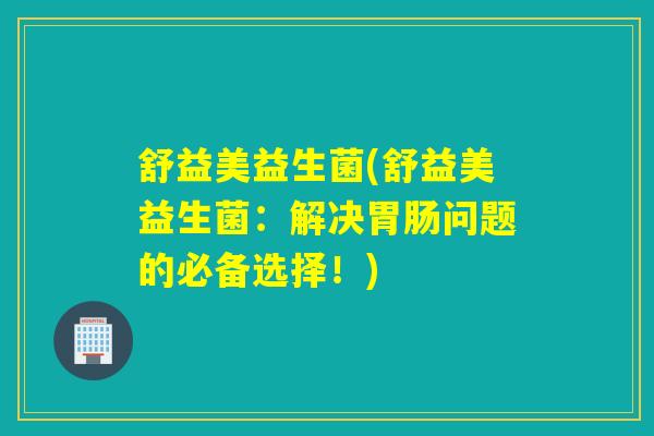 舒益美益生菌(舒益美益生菌：解决问题的必备选择！)