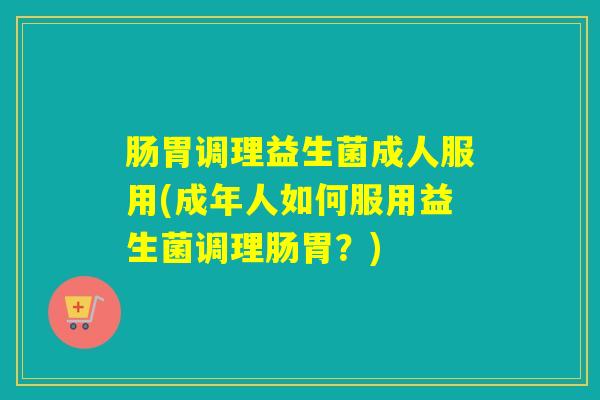 肠胃调理益生菌成人服用(成年人如何服用益生菌调理肠胃？)