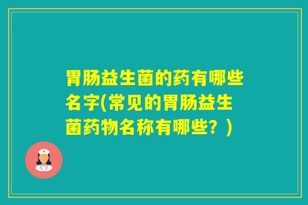益生菌的药有哪些名字(常见的益生菌名称有哪些?) 益生菌的药有哪些名字(常见的益生菌名称有哪些?)