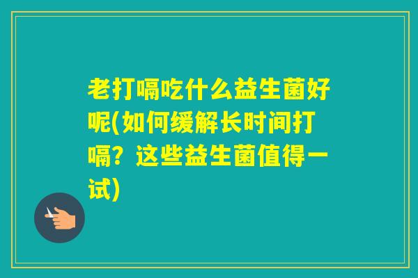 老打嗝吃什么益生菌好呢(如何缓解长时间打嗝?这些益生菌值得一试) 老打嗝吃什么益生菌好呢(如何缓解长时间打嗝?这些益生菌值得一试)