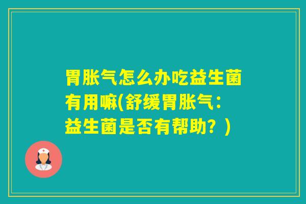 胃怎么办吃益生菌有用嘛(舒缓胃:益生菌是否有帮助?) 胃怎么办吃益生菌有用嘛(舒缓胃:益生菌是否有帮助?)