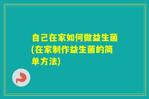 自己在家如何做益生菌(在家制作益生菌的简单方法) 自己在家如何做益生菌(在家制作益生菌的简单方法)