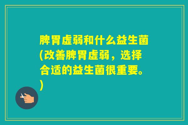脾胃虚弱和什么益生菌(改善脾胃虚弱,选择合适的益生菌很重要。) 脾胃虚弱和什么益生菌(改善脾胃虚弱,选择合适的益生菌很重要。)