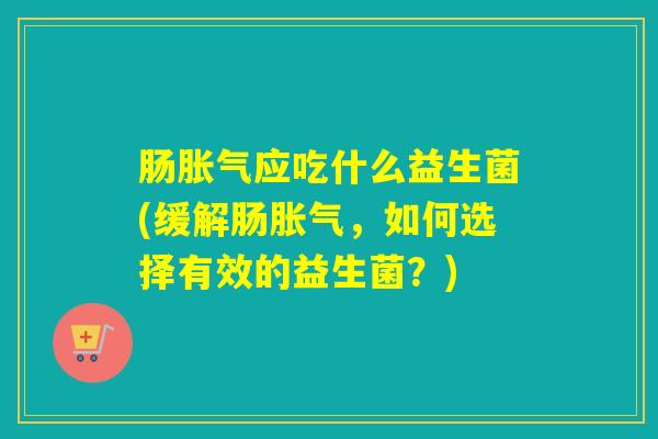 肠应吃什么益生菌(缓解肠,如何选择有效的益生菌?) 肠应吃什么益生菌(缓解肠,如何选择有效的益生菌?)