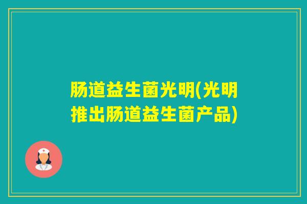 肠道益生菌光明(光明推出肠道益生菌产品) 肠道益生菌光明(光明推出肠道益生菌产品)