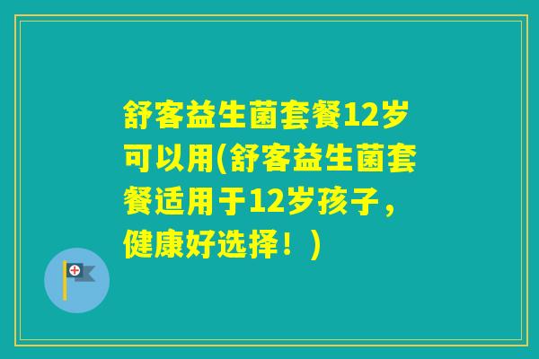 舒客益生菌套餐12岁可以用(舒客益生菌套餐适用于12岁孩子，健康好选择！)