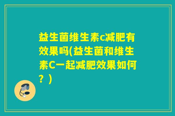 益生菌维生素c有效果吗(益生菌和维生素C一起效果如何？)