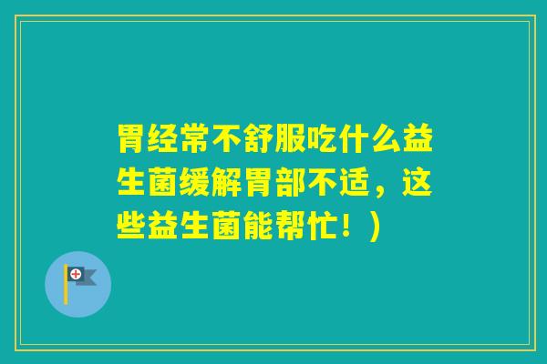 胃经常不舒服吃什么益生菌缓解胃部不适,这些益生菌能帮忙!) 胃经常不舒服吃什么益生菌缓解胃部不适,这些益生菌能帮忙!)