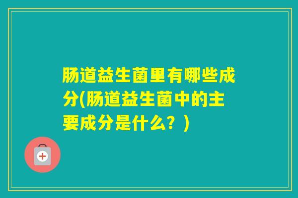 肠道益生菌里有哪些成分(肠道益生菌中的主要成分是什么?) 肠道益生菌里有哪些成分(肠道益生菌中的主要成分是什么?)