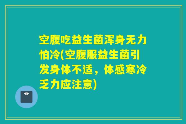 空腹吃益生菌浑身无力怕冷(空腹服益生菌引发身体不适,体感寒冷乏力应注意) 空腹吃益生菌浑身无力怕冷(空腹服益生菌引发身体不适,体感寒冷乏力应注意)