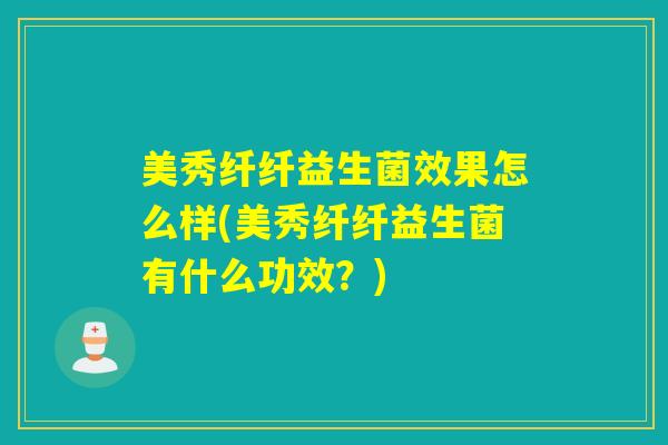 美秀纤纤益生菌效果怎么样(美秀纤纤益生菌有什么功效？)
