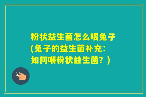 粉状益生菌怎么喂兔子(兔子的益生菌补充:如何喂粉状益生菌?) 粉状益生菌怎么喂兔子(兔子的益生菌补充:如何喂粉状益生菌?)
