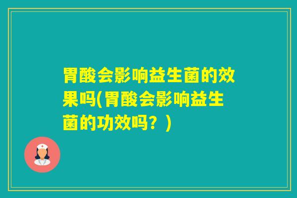 胃酸会影响益生菌的效果吗(胃酸会影响益生菌的功效吗?) 胃酸会影响益生菌的效果吗(胃酸会影响益生菌的功效吗?)