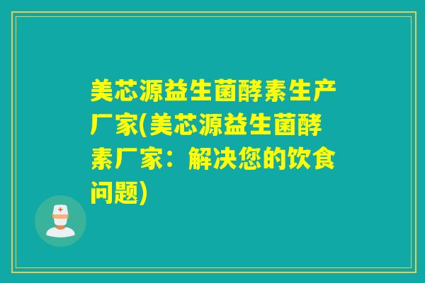 美芯源益生菌酵素生产厂家(美芯源益生菌酵素厂家：解决您的饮食问题)