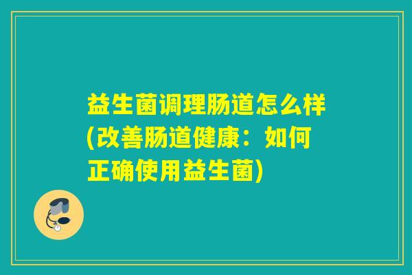 益生菌调理肠道怎么样(改善肠道健康:如何正确使用益生菌) 益生菌调理肠道怎么样(改善肠道健康:如何正确使用益生菌)