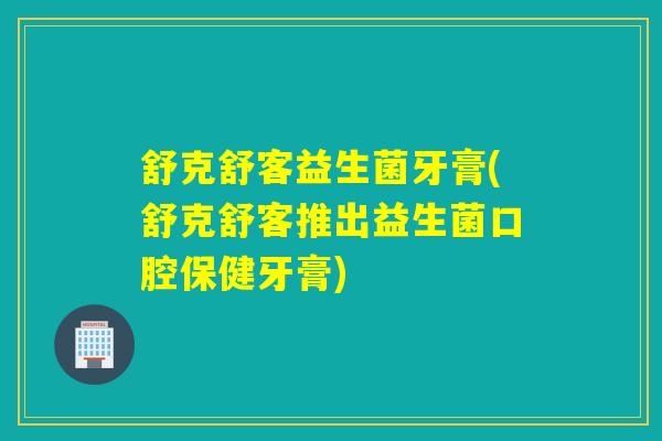 舒克舒客益生菌牙膏(舒克舒客推出益生菌口腔保健牙膏)